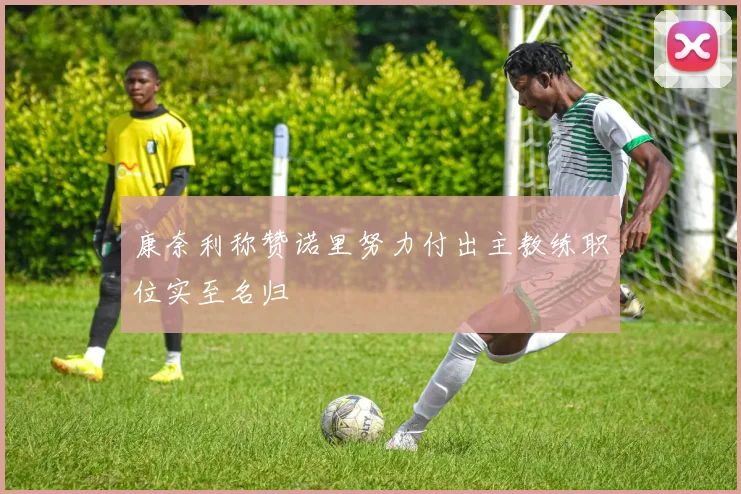 康奈利称赞诺里努力付出主教练职位实至名归