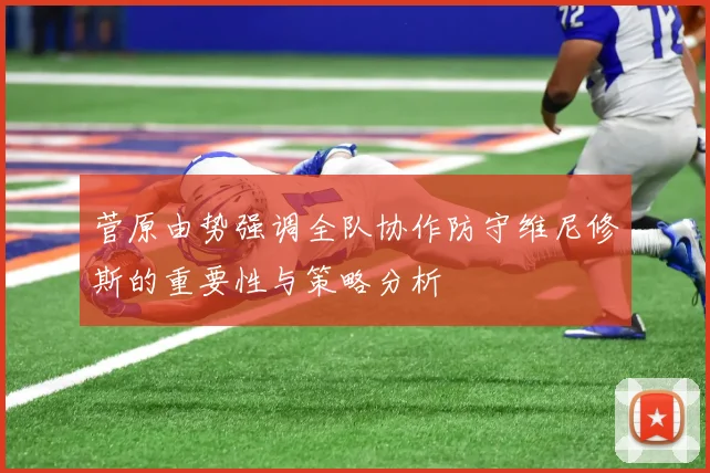 菅原由势强调全队协作防守维尼修斯的重要性与策略分析