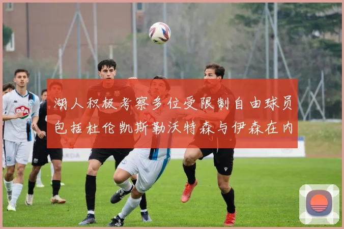 湖人积极考察多位受限制自由球员包括杜伦凯斯勒沃特森与伊森在内