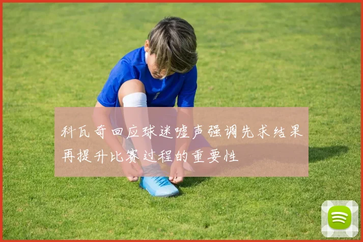 科瓦奇回应球迷嘘声强调先求结果再提升比赛过程的重要性