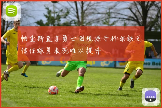 帕金斯直言勇士困境源于科尔缺乏信任球员表现难以提升