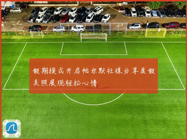 假期模式开启帕尔默社媒分享度假美照展现轻松心情