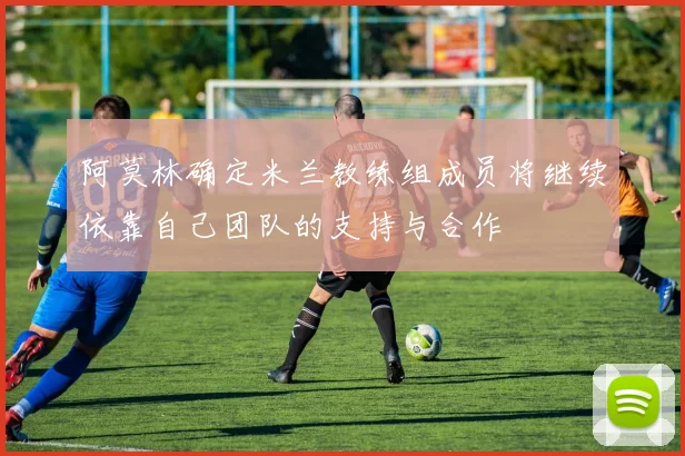 阿莫林确定米兰教练组成员将继续依靠自己团队的支持与合作