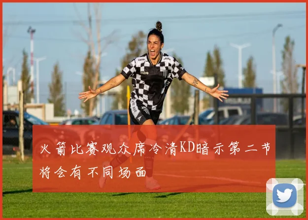 火箭比赛观众席冷清KD暗示第二节将会有不同场面