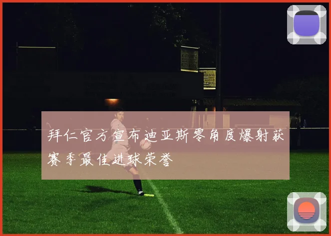 拜仁官方宣布迪亚斯零角度爆射获赛季最佳进球荣誉