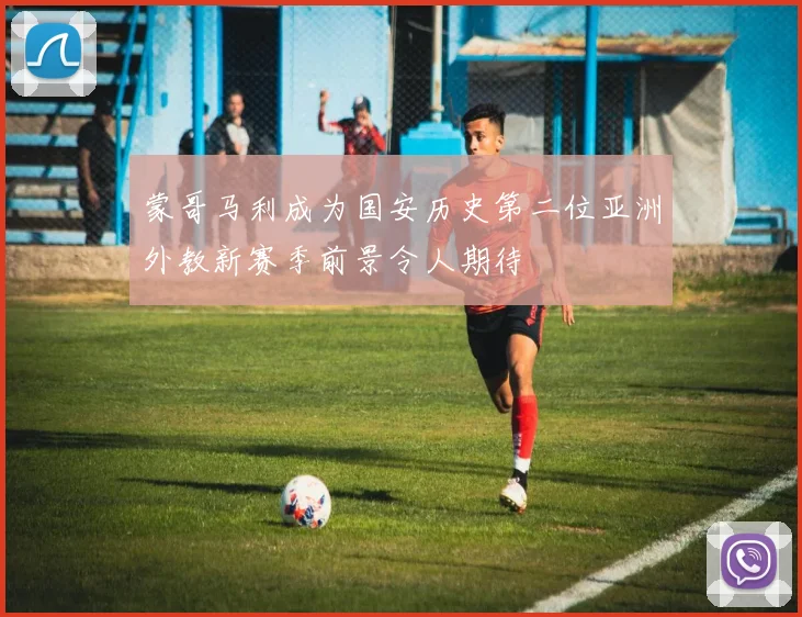 蒙哥马利成为国安历史第二位亚洲外教新赛季前景令人期待