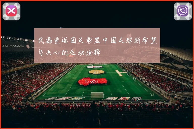 武磊重返国足彰显中国足球新希望与决心的生动诠释