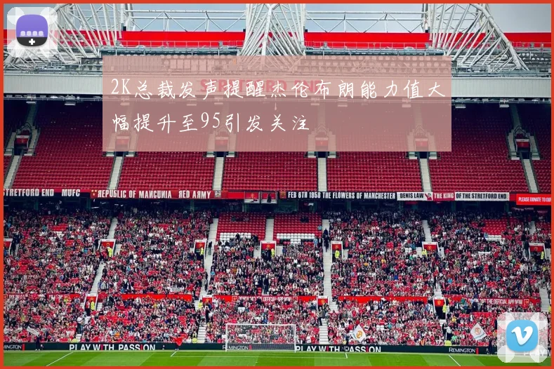 2K总裁发声提醒杰伦布朗能力值大幅提升至95引发关注