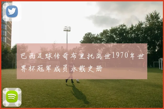 巴西足球传奇布里托离世1970年世界杯冠军成员永载史册