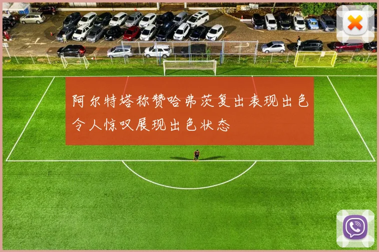 阿尔特塔称赞哈弗茨复出表现出色令人惊叹展现出色状态