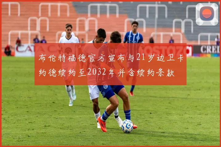 布伦特福德官方宣布与21岁边卫卡约德续约至2032年并含续约条款