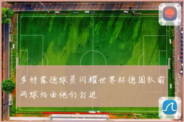 多特蒙德球员闪耀世界杯德国队前两球均由他们打进