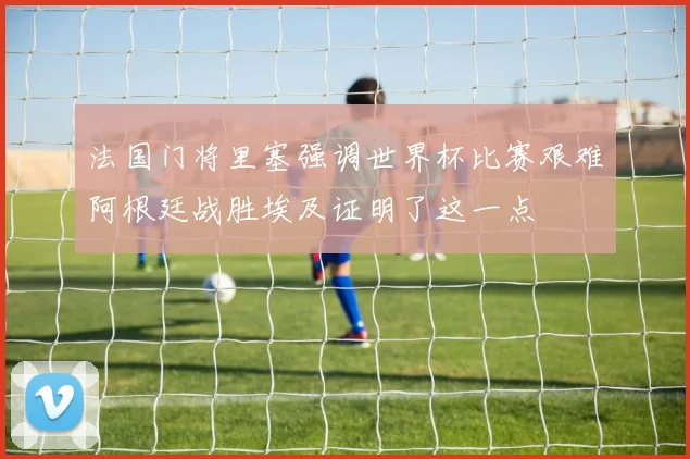 法国门将里塞强调世界杯比赛艰难阿根廷战胜埃及证明了这一点