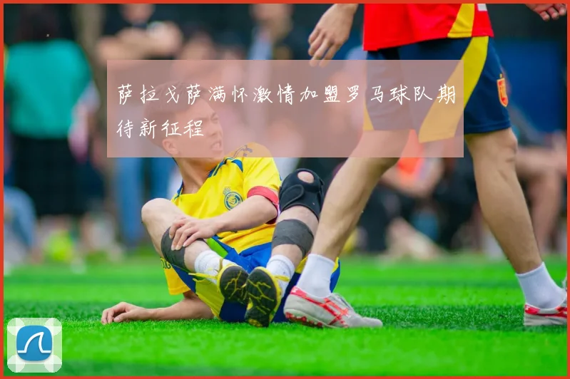 萨拉戈萨满怀激情加盟罗马球队期待新征程