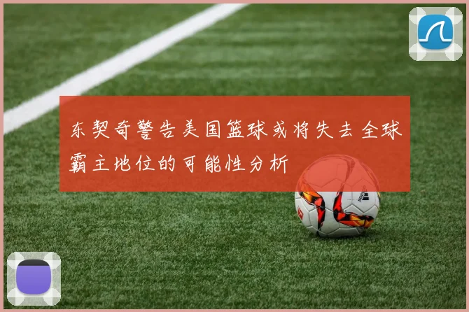 东契奇警告美国篮球或将失去全球霸主地位的可能性分析