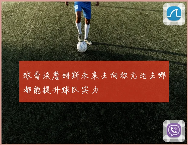 球哥谈詹姆斯未来去向称无论去哪都能提升球队实力
