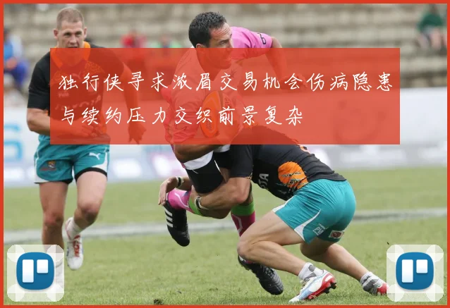 独行侠寻求浓眉交易机会伤病隐患与续约压力交织前景复杂