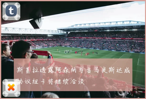 斯基拉透露阿森纳与吉马良斯达成协议纽卡将继续洽谈