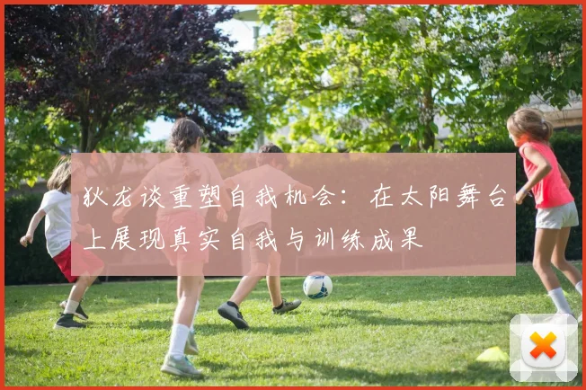 狄龙谈重塑自我机会：在太阳舞台上展现真实自我与训练成果