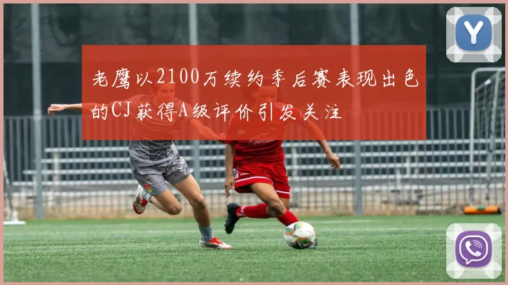 老鹰以2100万续约季后赛表现出色的CJ获得A级评价引发关注