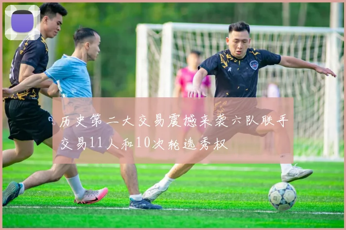 历史第二大交易震撼来袭六队联手交易11人和10次轮选秀权
