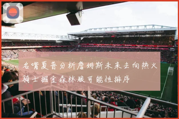 名嘴夏普分析詹姆斯未来去向热火骑士掘金森林狼可能性排序